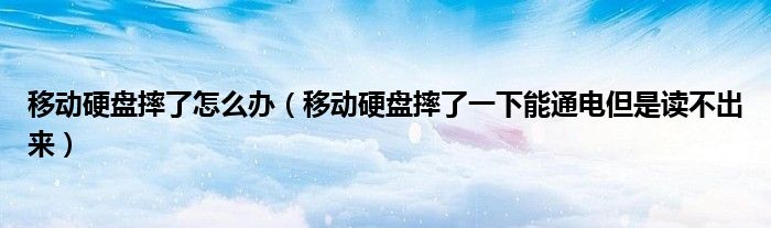 移动硬盘摔了怎么办（移动硬盘摔了一下能通电但是读不出来）