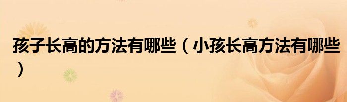 孩子长高的方法有哪些（小孩长高方法有哪些）