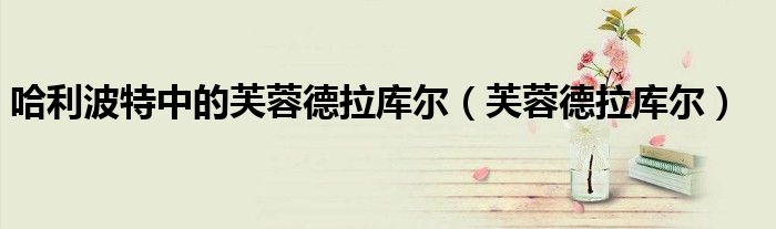 哈利波特中的芙蓉德拉库尔（芙蓉德拉库尔）