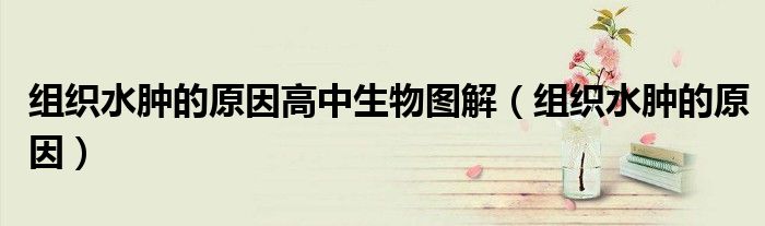 组织水肿的原因高中生物图解（组织水肿的原因）