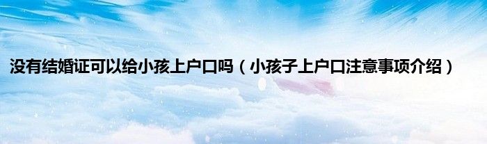 没有结婚证可以给小孩上户口吗（小孩子上户口注意事项介绍）