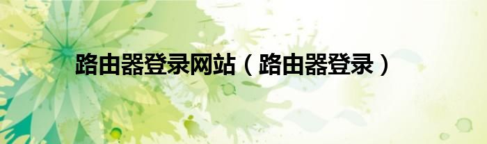路由器登录网站（路由器登录）