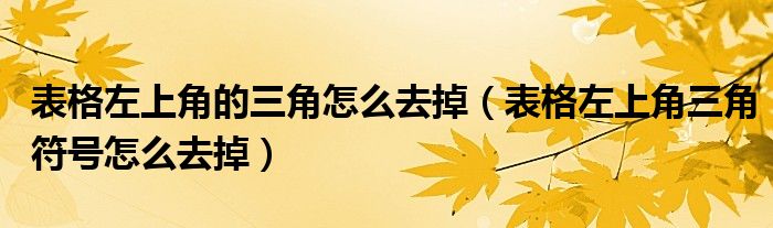 表格左上角的三角怎么去掉（表格左上角三角符号怎么去掉）