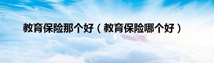 教育保险那个好（教育保险哪个好）