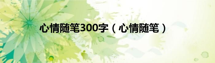 心情随笔300字（心情随笔）
