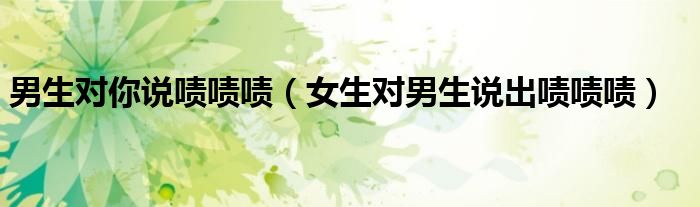 男生对你说啧啧啧（女生对男生说出啧啧啧）