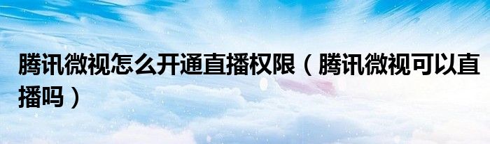 腾讯微视怎么开通直播权限（腾讯微视可以直播吗）