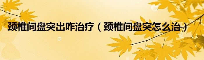 颈椎间盘突出咋治疗（颈椎间盘突怎么治）