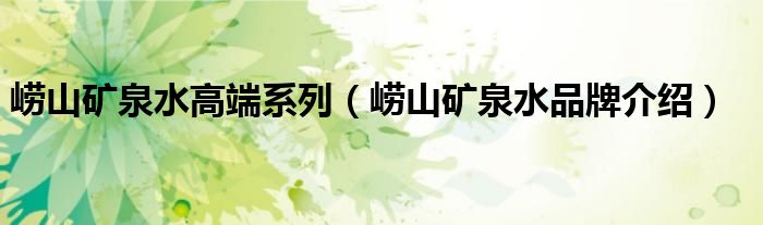 崂山矿泉水高端系列（崂山矿泉水品牌介绍）