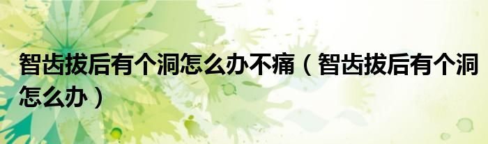 智齿拔后有个洞怎么办不痛（智齿拔后有个洞怎么办）