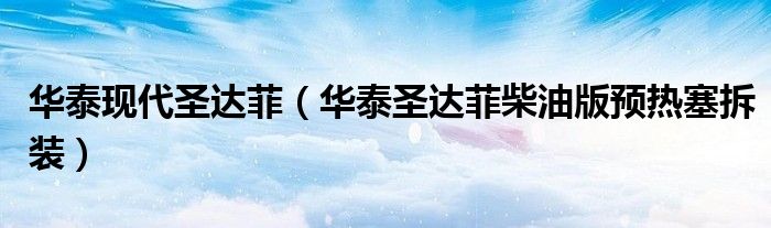 华泰现代圣达菲（华泰圣达菲柴油版预热塞拆装）