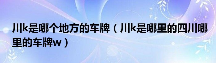 川k是哪个地方的车牌（川k是哪里的四川哪里的车牌w）
