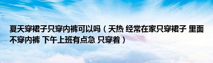 夏天穿裙子只穿内裤可以吗（天热 经常在家只穿裙子 里面不穿内裤 下午上班有点急 只穿着）