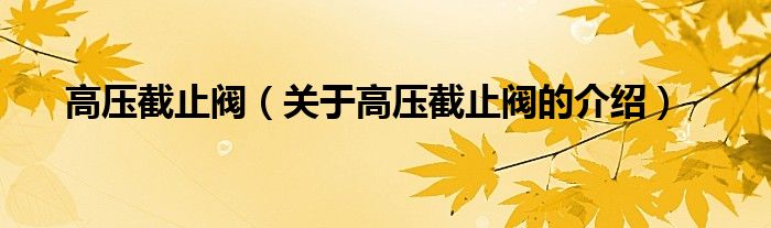 高压截止阀（关于高压截止阀的介绍）