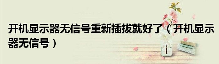 开机显示器无信号重新插拔就好了（开机显示器无信号）