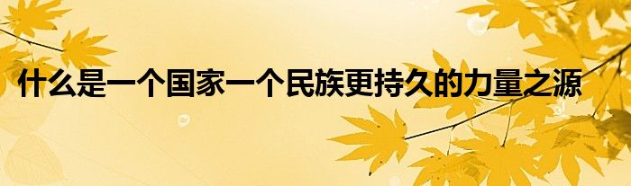 什么是一个国家一个民族更持久的力量之源
