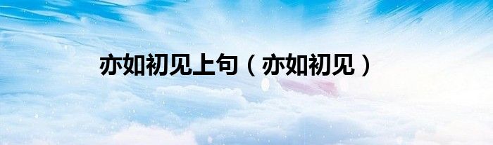 亦如初见上句（亦如初见）
