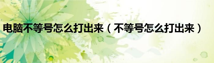 电脑不等号怎么打出来（不等号怎么打出来）