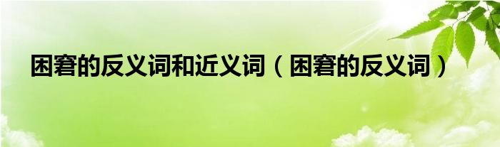困窘的反义词和近义词（困窘的反义词）