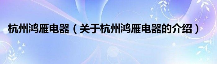 杭州鸿雁电器（关于杭州鸿雁电器的介绍）