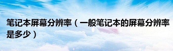 笔记本屏幕分辨率（一般笔记本的屏幕分辨率是多少）