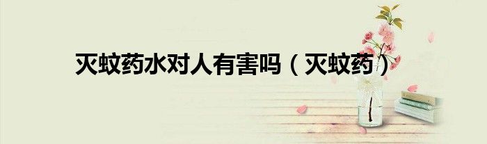 灭蚊药水对人有害吗（灭蚊药）