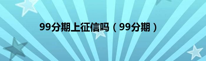 99分期上征信吗（99分期）