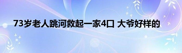 73岁老人跳河救起一家4口 大爷好样的