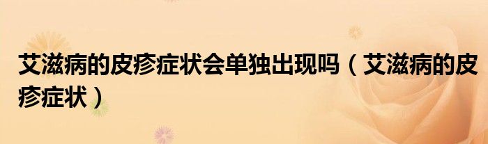 艾滋病的皮疹症状会单独出现吗（艾滋病的皮疹症状）