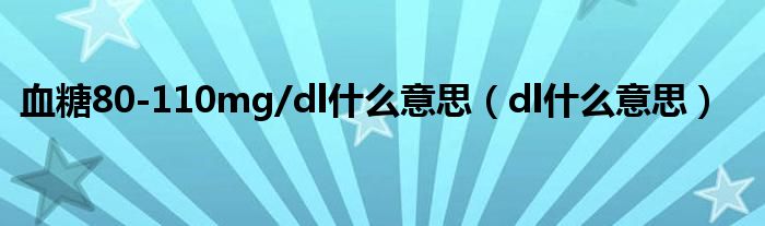 血糖80-110mg/dl什么意思（dl什么意思）
