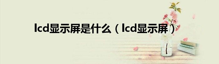 lcd显示屏是什么（lcd显示屏）