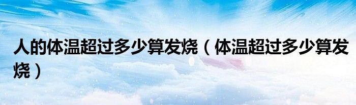 人的体温超过多少算发烧（体温超过多少算发烧）