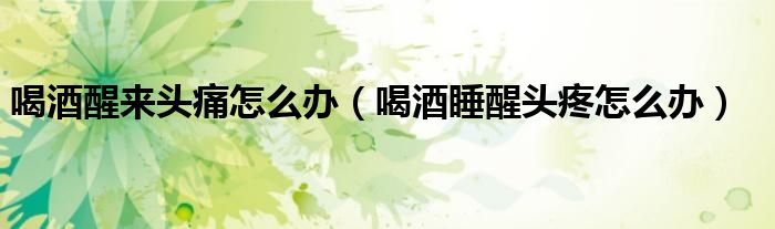 喝酒醒来头痛怎么办（喝酒睡醒头疼怎么办）