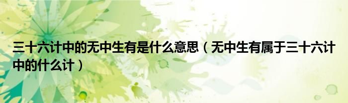 三十六计中的无中生有是什么意思（无中生有属于三十六计中的什么计）