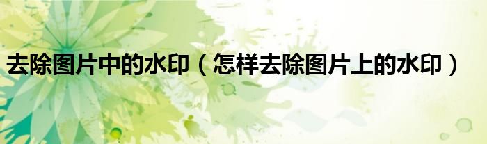 去除图片中的水印（怎样去除图片上的水印）
