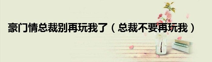 豪门情总裁别再玩我了（总裁不要再玩我）