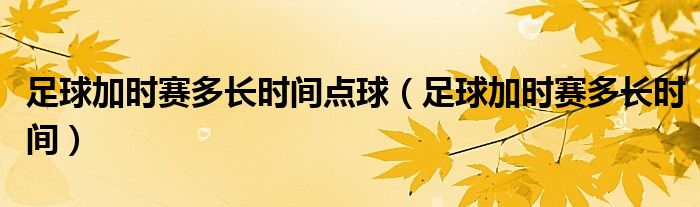 足球加时赛多长时间点球（足球加时赛多长时间）
