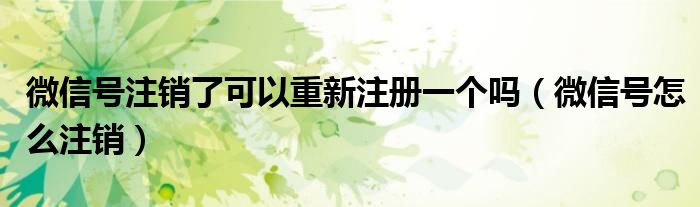 微信号注销了可以重新注册一个吗（微信号怎么注销）