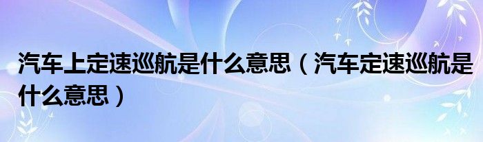 汽车上定速巡航是什么意思（汽车定速巡航是什么意思）
