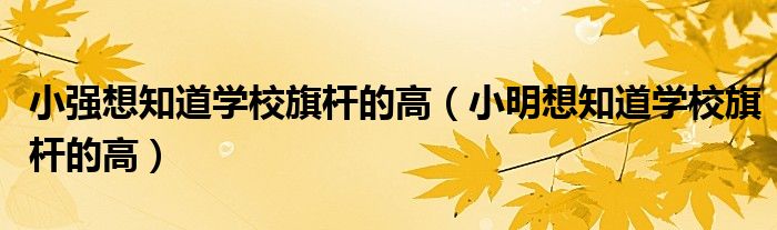 小强想知道学校旗杆的高（小明想知道学校旗杆的高）