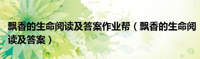 飘香的生命阅读及答案作业帮（飘香的生命阅读及答案）