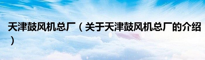 天津鼓风机总厂（关于天津鼓风机总厂的介绍）
