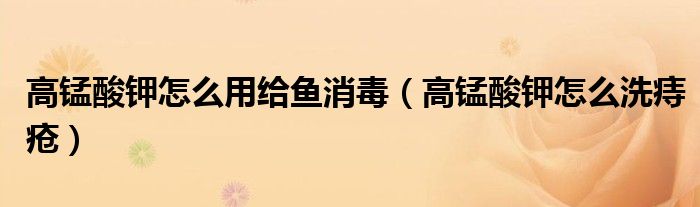 高锰酸钾怎么用给鱼消毒（高锰酸钾怎么洗痔疮）