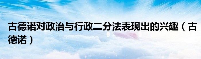 古德诺对政治与行政二分法表现出的兴趣（古德诺）