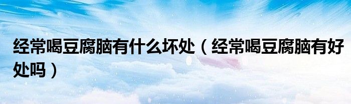 经常喝豆腐脑有什么坏处（经常喝豆腐脑有好处吗）