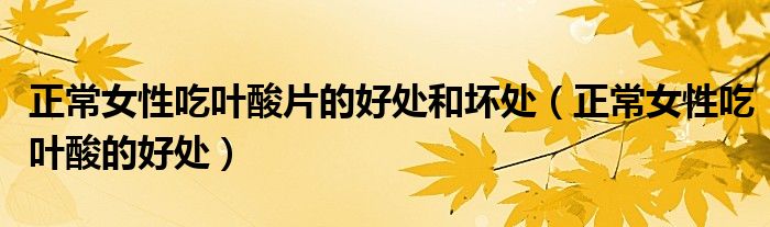 正常女性吃叶酸片的好处和坏处（正常女性吃叶酸的好处）