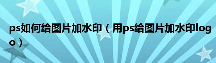 ps如何给图片加水印（用ps给图片加水印logo）