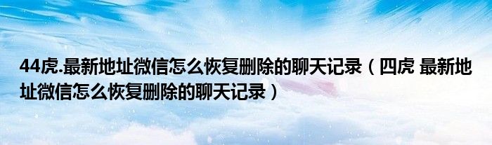 44虎.最新地址微信怎么恢复删除的聊天记录（四虎 最新地址微信怎么恢复删除的聊天记录）