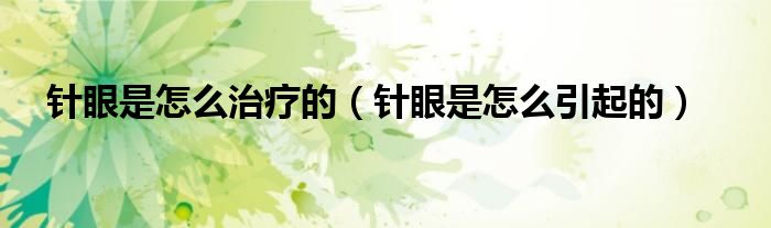 针眼是怎么治疗的（针眼是怎么引起的）