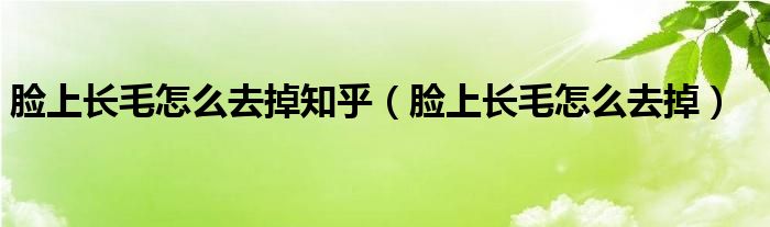 脸上长毛怎么去掉知乎（脸上长毛怎么去掉）